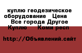 куплю геодезическое оборудование › Цена ­ - - Все города Другое » Куплю   . Коми респ.